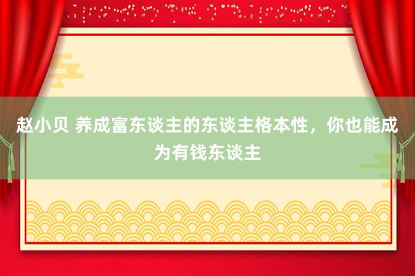 赵小贝 养成富东谈主的东谈主格本性，你也能成为有钱东谈主