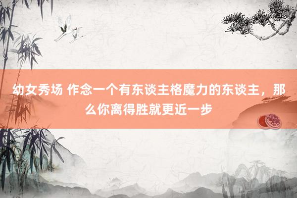 幼女秀场 作念一个有东谈主格魔力的东谈主，那么你离得胜就更近一步