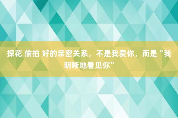 探花 偷拍 好的亲密关系，不是我爱你，而是“我明晰地看见你”