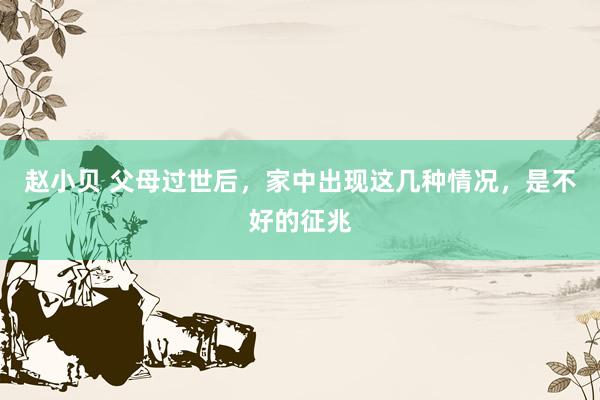 赵小贝 父母过世后，家中出现这几种情况，是不好的征兆