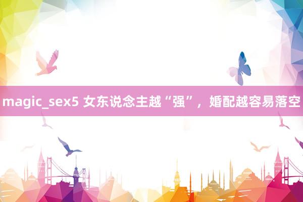 magic_sex5 女东说念主越“强”，婚配越容易落空
