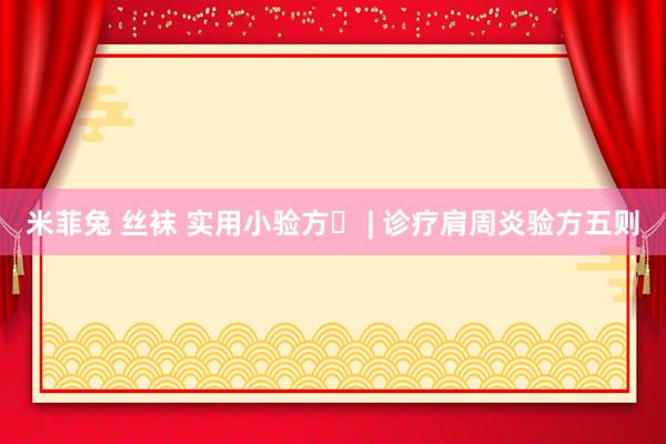 米菲兔 丝袜 实用小验方㊺ | 诊疗肩周炎验方五则