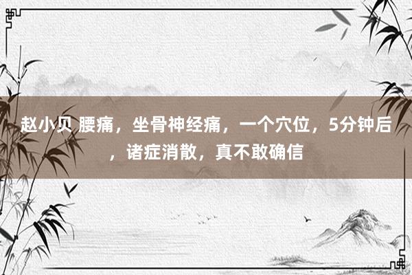 赵小贝 腰痛，坐骨神经痛，一个穴位，5分钟后，诸症消散，真不敢确信