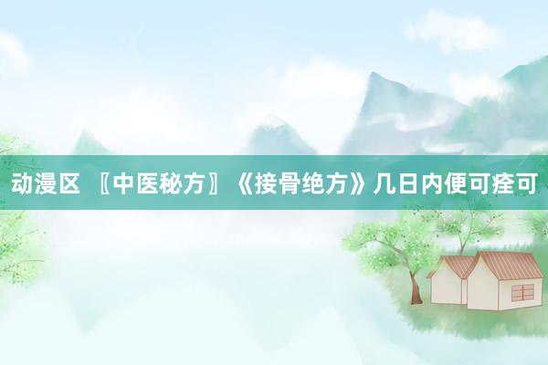 动漫区 〖中医秘方〗《接骨绝方》几日内便可痊可
