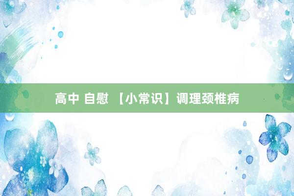 高中 自慰 【小常识】调理颈椎病