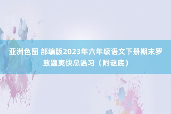 亚洲色图 部编版2023年六年级语文下册期末罗致题爽快总温习（附谜底）