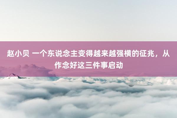 赵小贝 一个东说念主变得越来越强横的征兆，从作念好这三件事启动