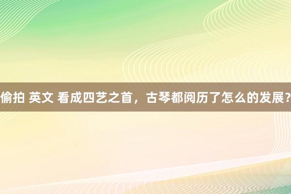 偷拍 英文 看成四艺之首，古琴都阅历了怎么的发展？