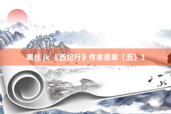 黑丝 jk 《西纪行》作家悬案（五）3