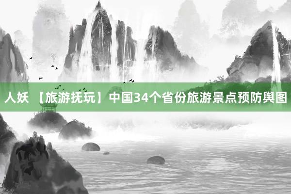 人妖 【旅游抚玩】中国34个省份旅游景点预防舆图