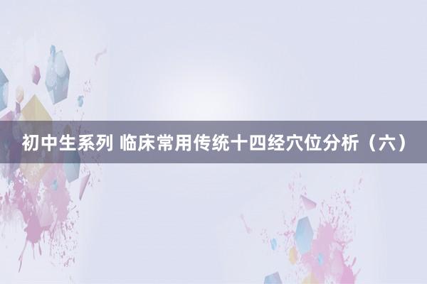 初中生系列 临床常用传统十四经穴位分析（六）