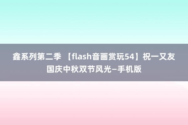 鑫系列第二季 【flash音画赏玩54】祝一又友国庆中秋双节风光—手机版