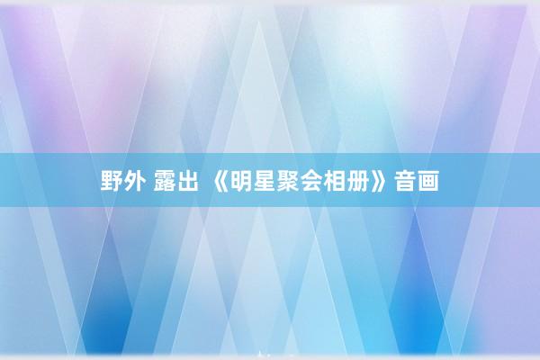 野外 露出 《明星聚会相册》音画