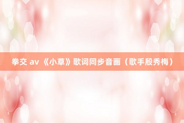 拳交 av 《小草》歌词同步音画（歌手殷秀梅）