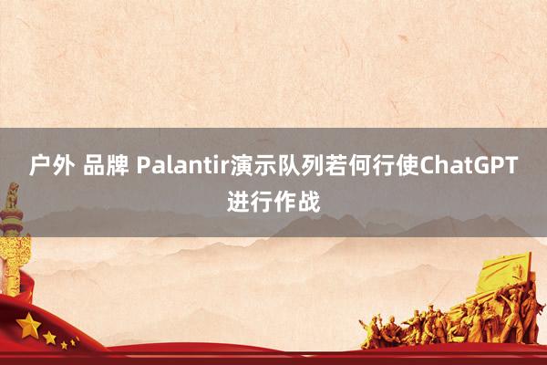 户外 品牌 Palantir演示队列若何行使ChatGPT进行作战