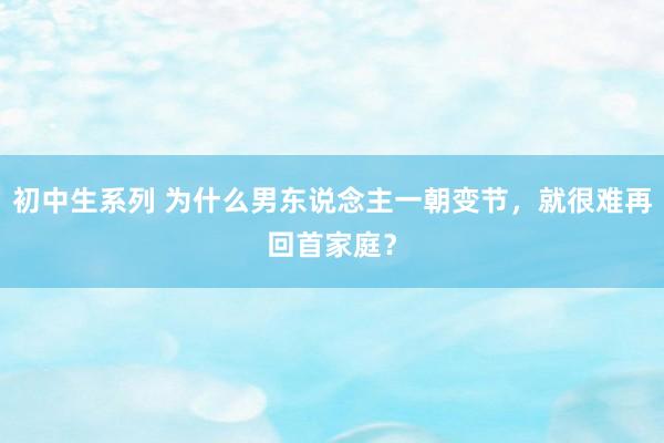 初中生系列 为什么男东说念主一朝变节，就很难再回首家庭？
