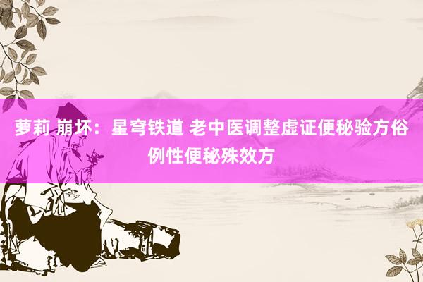 萝莉 崩坏：星穹铁道 老中医调整虚证便秘验方俗例性便秘殊效方