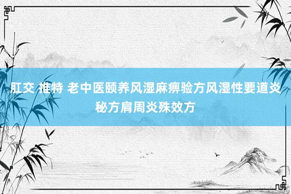 肛交 推特 老中医颐养风湿麻痹验方风湿性要道炎秘方肩周炎殊效方