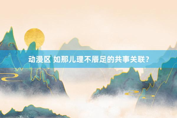 动漫区 如那儿理不餍足的共事关联？
