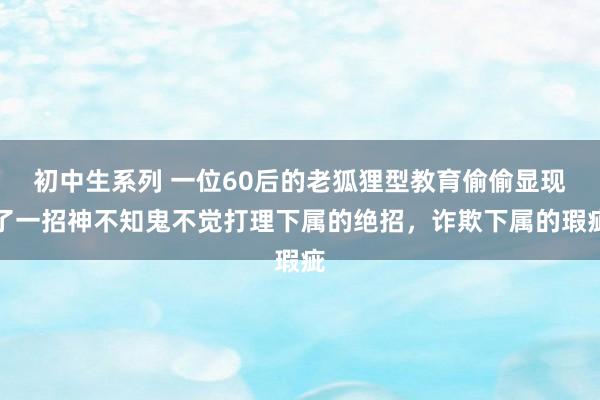 初中生系列 一位60后的老狐狸型教育偷偷显现了一招神不知鬼不觉打理下属的绝招，诈欺下属的瑕疵