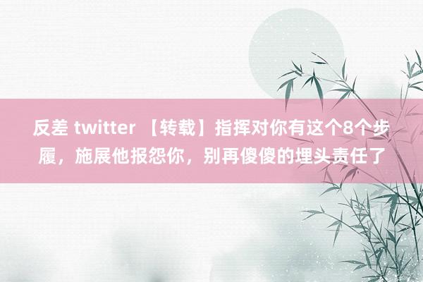 反差 twitter 【转载】指挥对你有这个8个步履，施展他报怨你，别再傻傻的埋头责任了