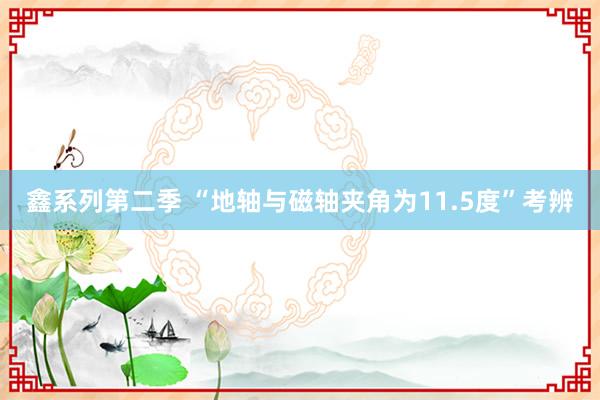 鑫系列第二季 “地轴与磁轴夹角为11.5度”考辨