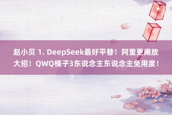 赵小贝 1. DeepSeek最好平替！阿里更阑放大招！QWQ模子3东说念主东说念主免用度！
