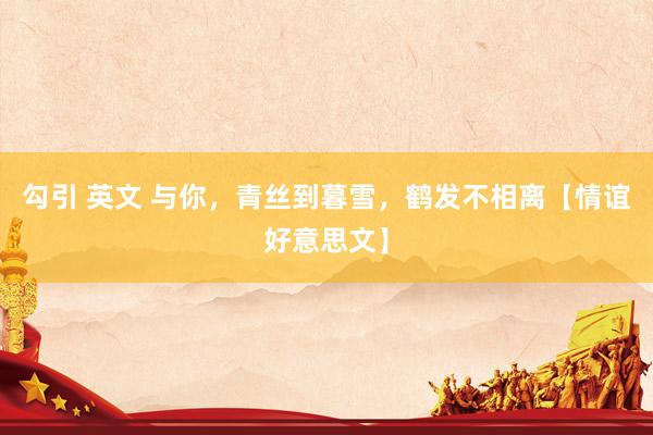 勾引 英文 与你，青丝到暮雪，鹤发不相离【情谊好意思文】