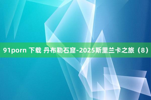 91porn 下载 丹布勒石窟-2025斯里兰卡之旅（8）