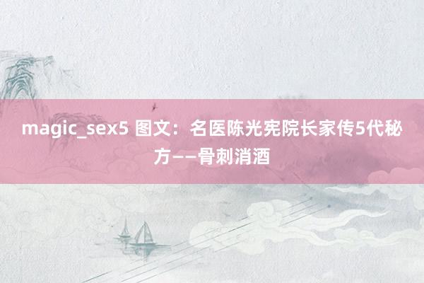 magic_sex5 图文：名医陈光宪院长家传5代秘方——骨刺消酒