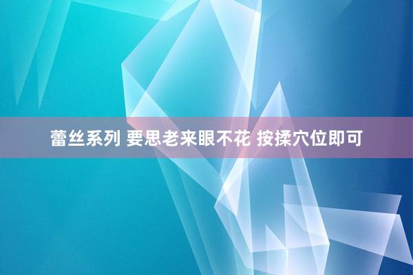 蕾丝系列 要思老来眼不花 按揉穴位即可