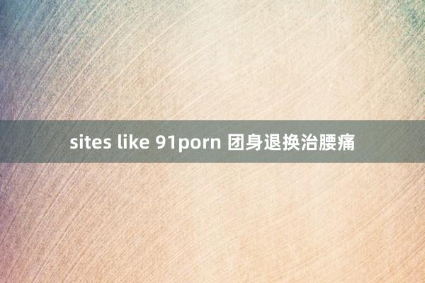 sites like 91porn 团身退换治腰痛