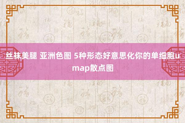 丝袜美腿 亚洲色图 5种形态好意思化你的单细胞umap散点图