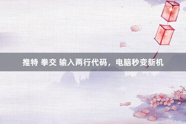 推特 拳交 输入两行代码，电脑秒变新机