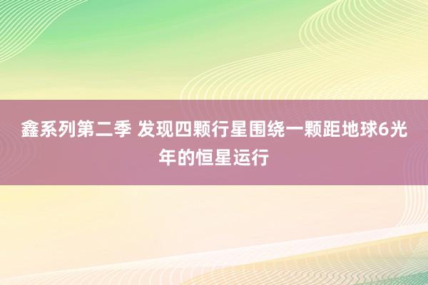 鑫系列第二季 发现四颗行星围绕一颗距地球6光年的恒星运行