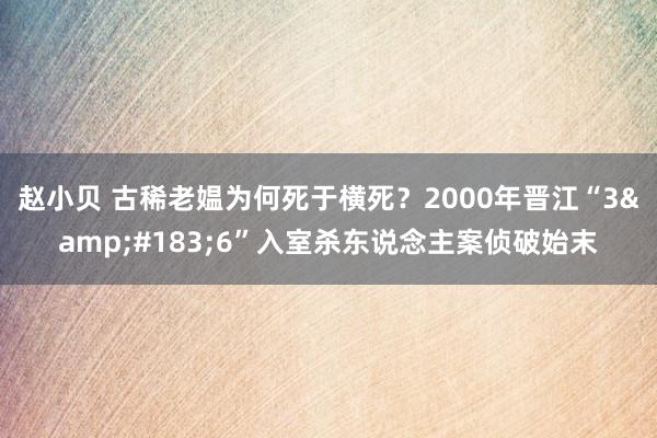 赵小贝 古稀老媪为何死于横死？2000年晋江“3&#183;6”入室杀东说念主案侦破始末