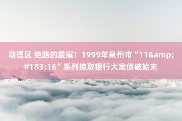 动漫区 绝路的跋扈！1999年泉州市“11&#183;16”系列掠取银行大案侦破始末
