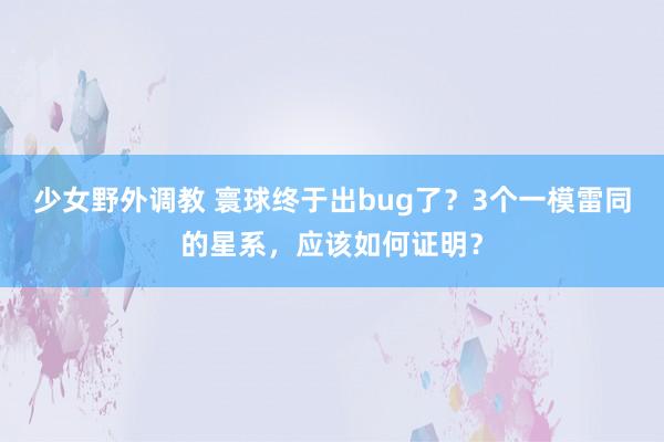 少女野外调教 寰球终于出bug了？3个一模雷同的星系，应该如何证明？