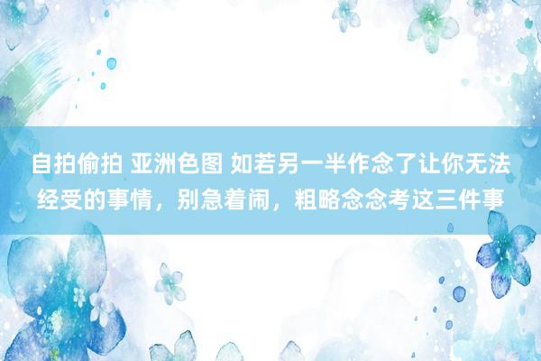 自拍偷拍 亚洲色图 如若另一半作念了让你无法经受的事情，别急着闹，粗略念念考这三件事