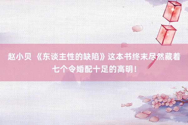 赵小贝 《东谈主性的缺陷》这本书终末尽然藏着七个令婚配十足的高明！