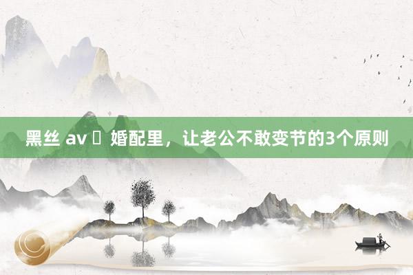 黑丝 av ​婚配里，让老公不敢变节的3个原则