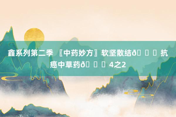 鑫系列第二季 〖中药妙方〗软坚散结👊抗癌中草药👊4之2