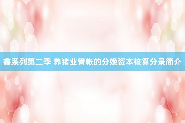 鑫系列第二季 养猪业管帐的分娩资本核算分录简介