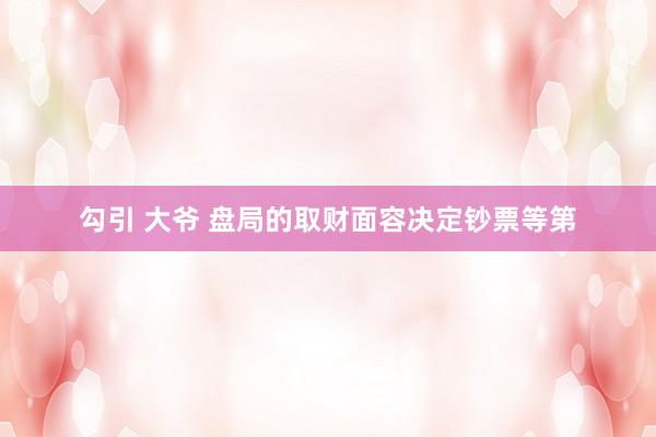勾引 大爷 盘局的取财面容决定钞票等第