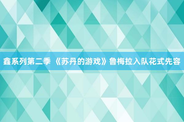 鑫系列第二季 《苏丹的游戏》鲁梅拉入队花式先容