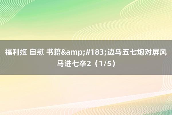 福利姬 自慰 书籍&#183;边马五七炮对屏风马进七卒2（1/5）