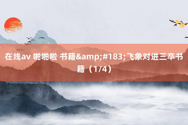 在线av 啪啪啦 书籍&#183;飞象对进三卒书籍（1/4）
