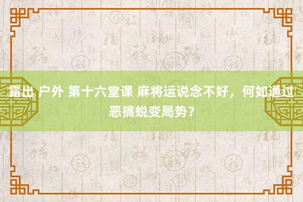 露出 户外 第十六堂课 麻将运说念不好，何如通过恶搞蜕变局势？